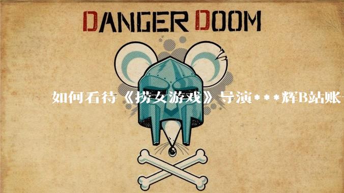 如何看待《捞女游戏》导演***辉B站账号遭封,是否遭到打击报复?