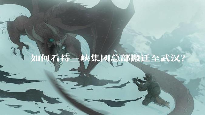 如何看待三峡集团总部搬迁至武汉?