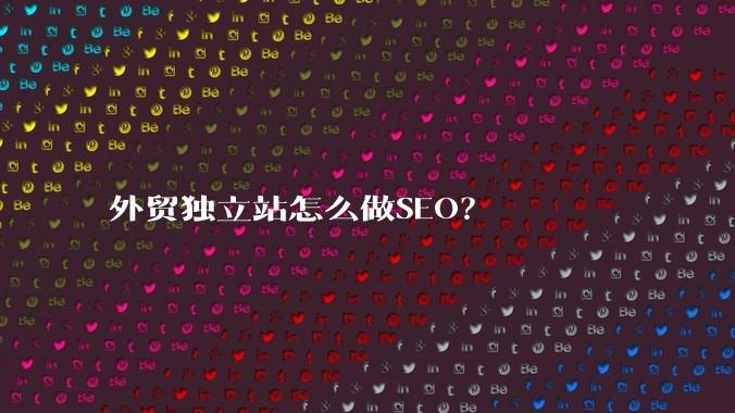 外贸独立站怎么做SEO?