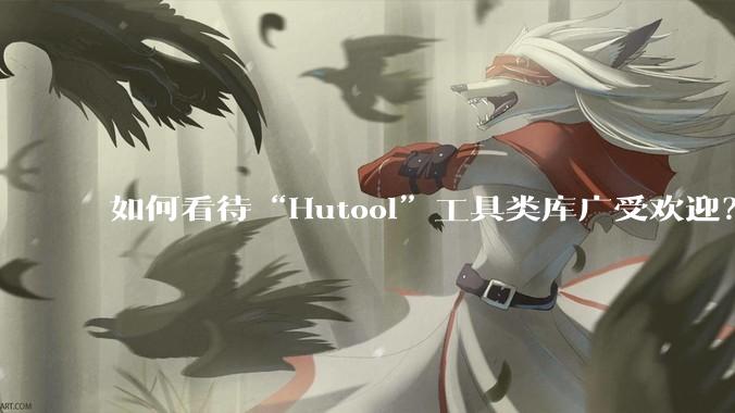 如何看待“Hutool”工具类库广受欢迎?