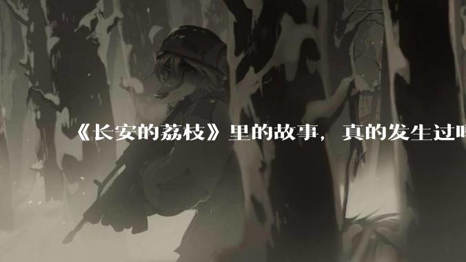 《长安的荔枝》里的故事,真的发生过吗?