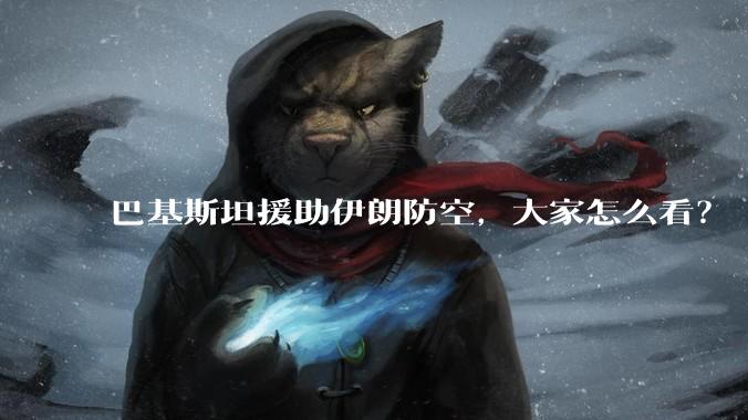 巴基斯坦援助伊朗防空,大家怎么看?