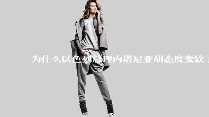 为什么以色列总理内塔尼亚胡态度变软了？