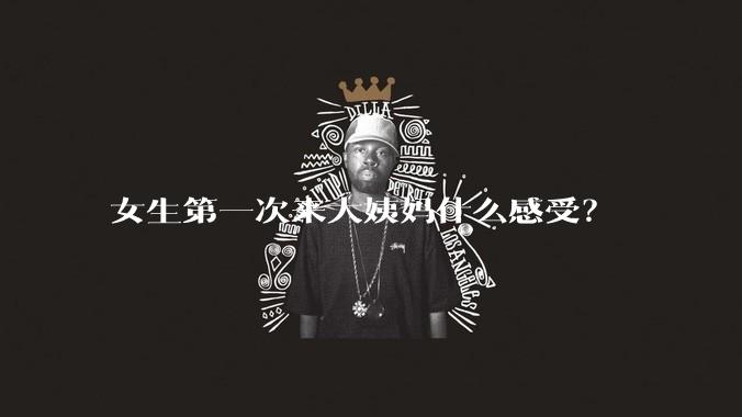 女生第一次来大姨妈什么感受?