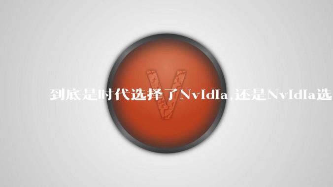 到底是时代选择了Nvidia,还是Nvidia选择了时代?