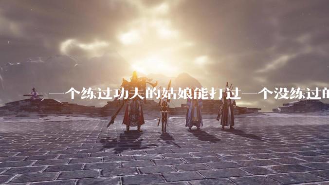一个练过功夫的姑娘能打过一个没练过的男人吗?