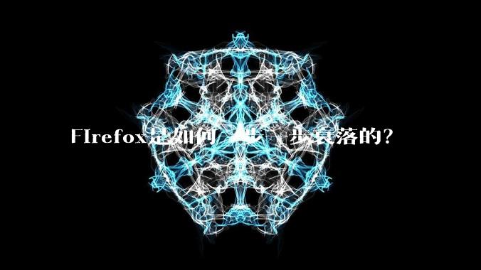 Firefox是如何一步一步衰落的?