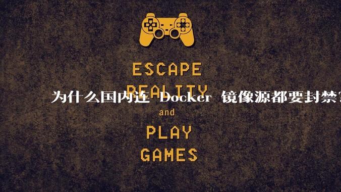 为什么国内连 Docker 镜像源都要封禁?