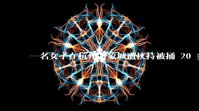 一名女子在杭州万象城遭挟持被捅 20 多刀,隆胸***体救了一命,这反映出哪些公安系统的问题?