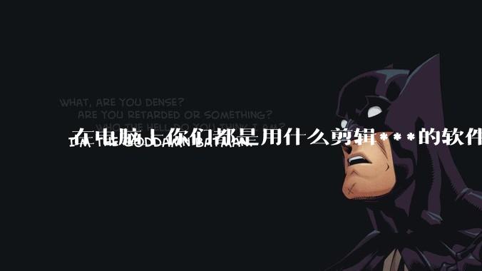 在电脑上你们都是用什么剪辑***的软件啊?