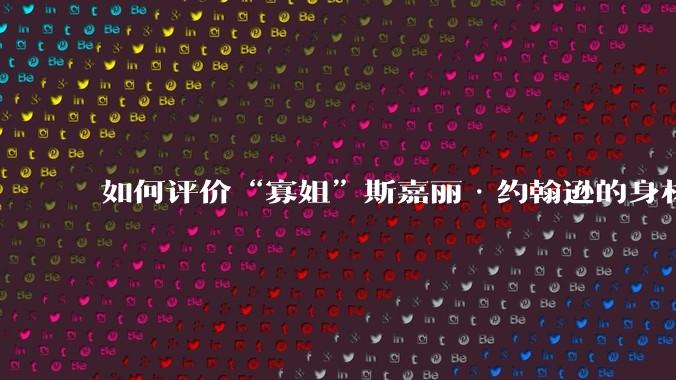 如何评价“寡姐”斯嘉丽·约翰逊的身材?