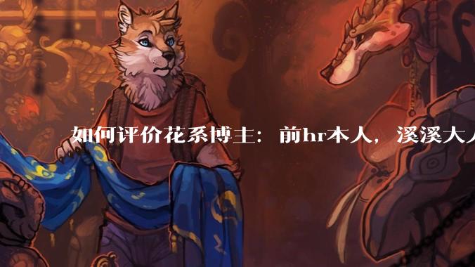 如何评价花系博主:前hr本人,溪溪大人,兔撕机等人被禁言?