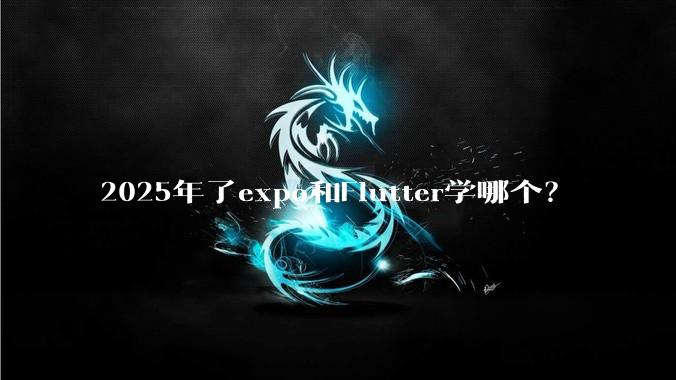 2025年了expo和Flutter学哪个?