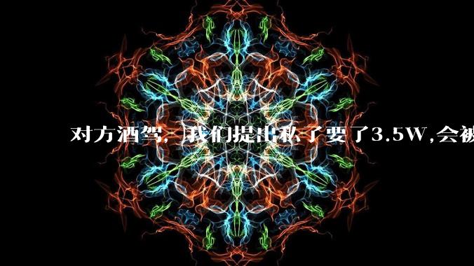 对方酒驾,我们提出私了要了3.5W,会被认为敲诈勒索吗?