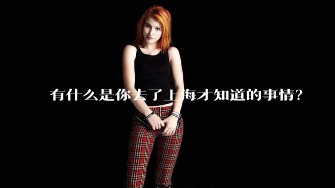 有什么是你去了上海才知道的事情?