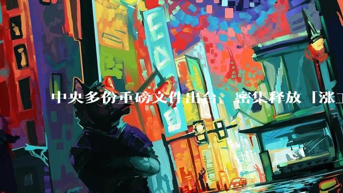 中央多份重磅文件出台,密集释放「涨工资」「提高居民收入」的信号,这背后有何深意?