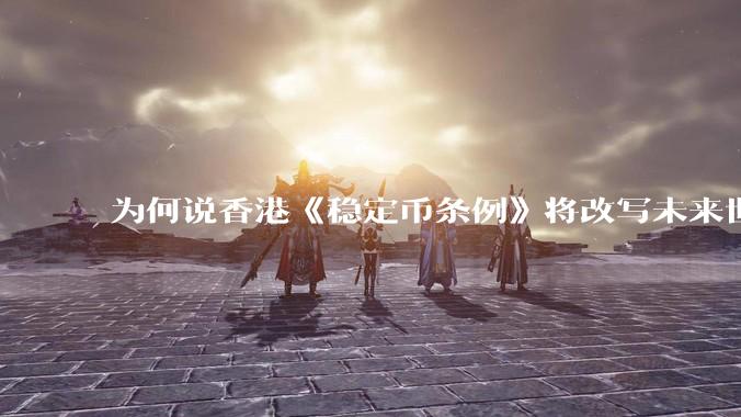 为何说香港《稳定币条例》将改写未来世界比特币等数字货币市场格局,港币和人民币的国际化会受益于此么?