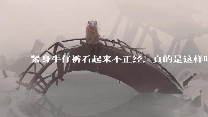 紧身牛仔裤看起来不正经,真的是这样吗?