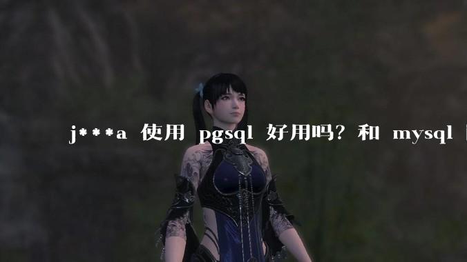 j***a 使用 pgsql 好用吗？和 mysql 区别大吗？