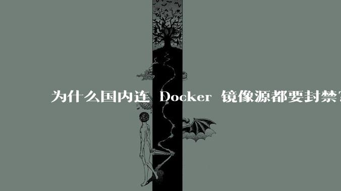 为什么国内连 Docker 镜像源都要封禁?