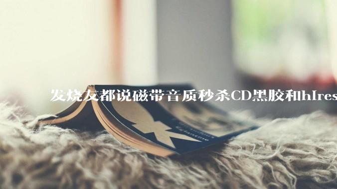 发烧友都说磁带音质秒杀CD黑胶和hires,啥原因?