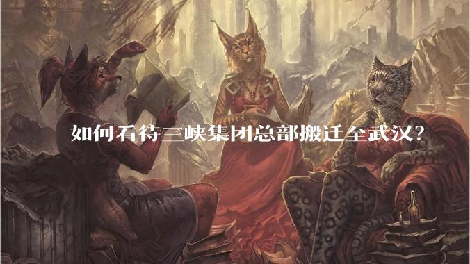 如何看待三峡集团总部搬迁至武汉?