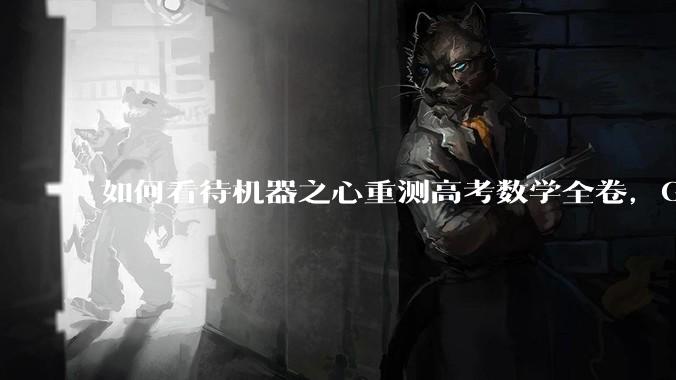 如何看待机器之心重测高考数学全卷，Gemini夺冠，豆包DeepSeek并列第二？