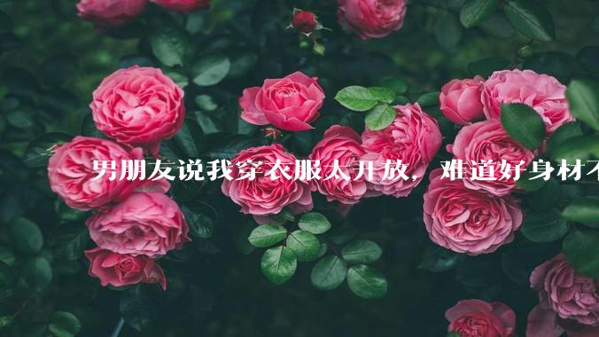 男朋友说我穿衣服太开放,难道好身材不应该显示出来吗?