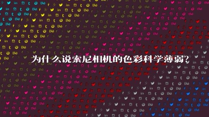 为什么说索尼相机的色彩科学薄弱?