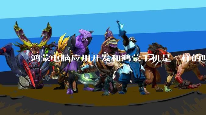 鸿蒙电脑应用开发和鸿蒙手机是一样的吗?