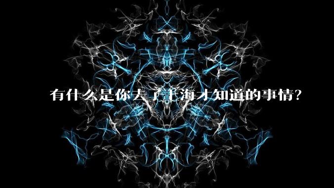 有什么是你去了上海才知道的事情?