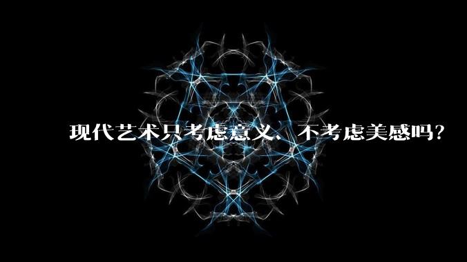 现代艺术只考虑意义、不考虑美感吗?