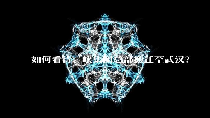 如何看待三峡集团总部搬迁至武汉?