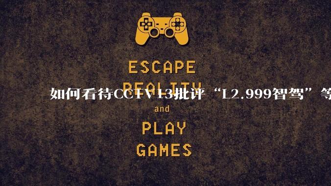 如何看待CCTV13批评“L2.999智驾”等误导性宣传,若导致事故车企可能需要担责?