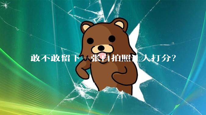 敢不敢留下一张自拍照让人打分?