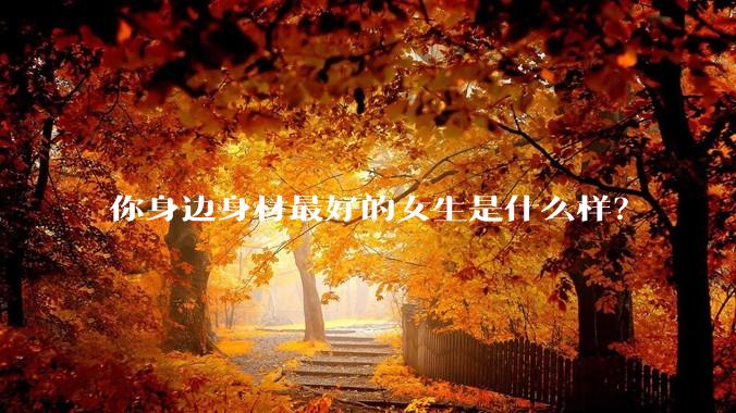 你身边身材最好的女生是什么样?