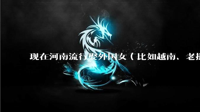 现在河南流行娶外国女(比如越南、老挝)结婚了吗?