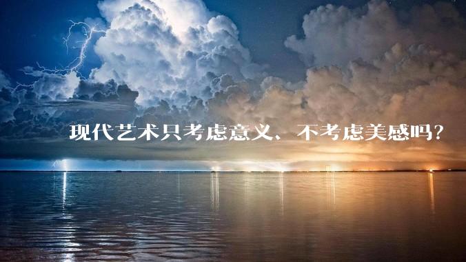 现代艺术只考虑意义、不考虑美感吗?