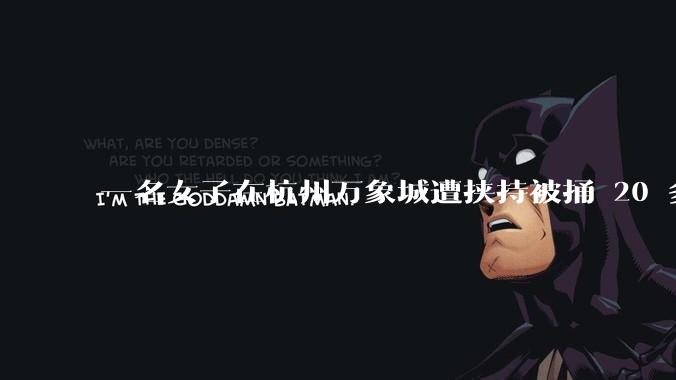 一名女子在杭州万象城遭挟持被捅 20 多刀,隆胸***体救了一命,这反映出哪些公安系统的问题?