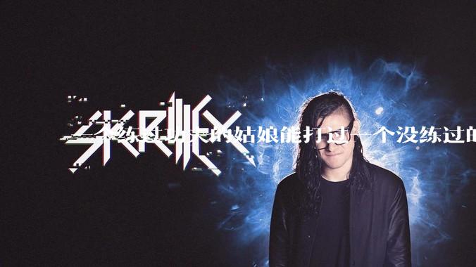 一个练过功夫的姑娘能打过一个没练过的男人吗?