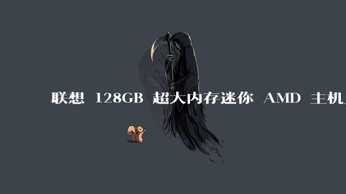 联想 128GB 超大内存迷你 AMD 主机上架,此款主机有哪些亮点?