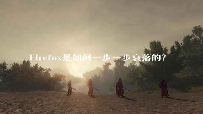 Firefox是如何一步一步衰落的?