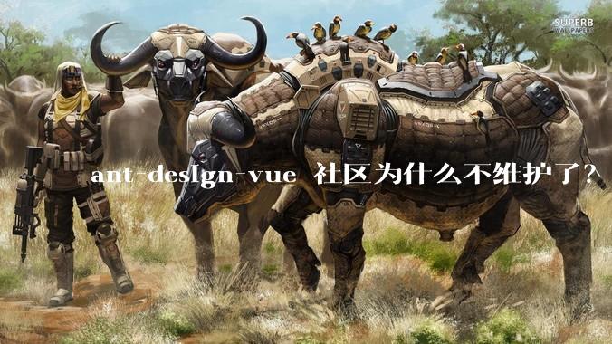 ant-design-vue 社区为什么不维护了?