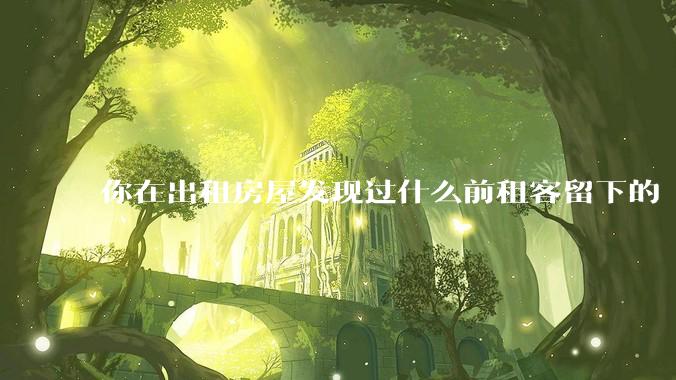 你在出租房屋发现过什么前租客留下的“宝藏”?