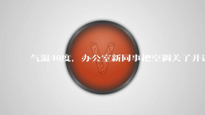 气温40度,办公室新同事把空调关了并说:“我身体不好,吹不了空调,希望大家理解!”你怎么高情商回答?