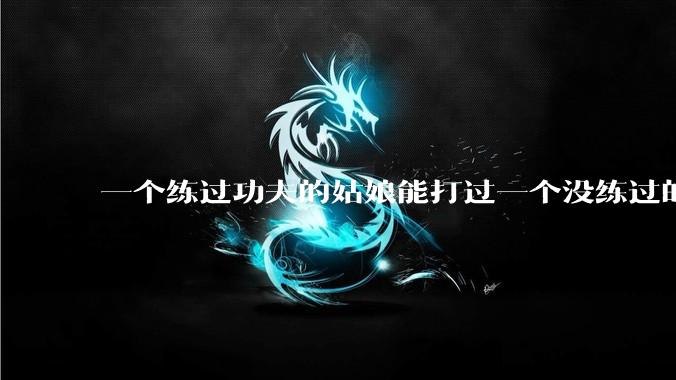 一个练过功夫的姑娘能打过一个没练过的男人吗?