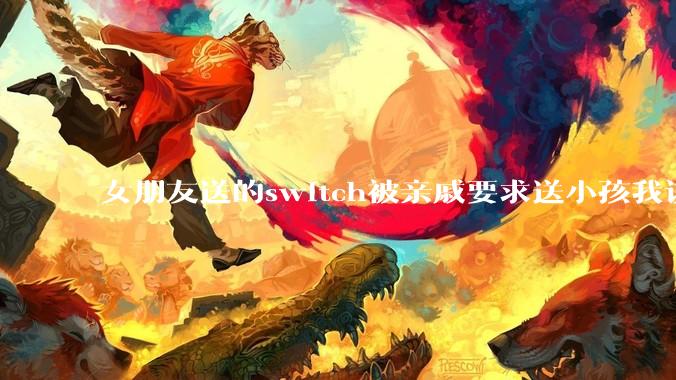 女朋友送的switch被亲戚要求送小孩我该怎么办?