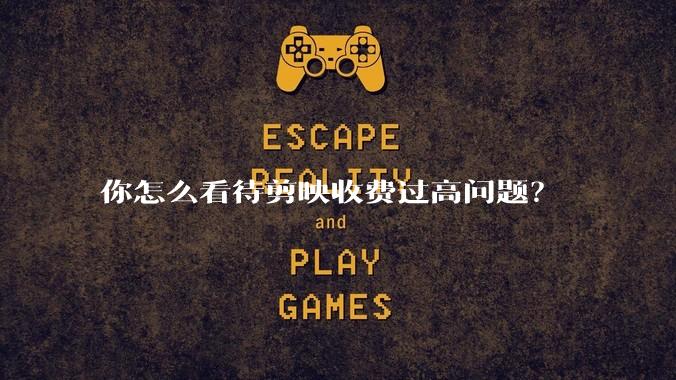 你怎么看待剪映收费过高问题?