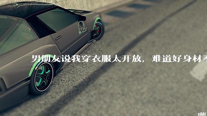 男朋友说我穿衣服太开放,难道好身材不应该显示出来吗?
