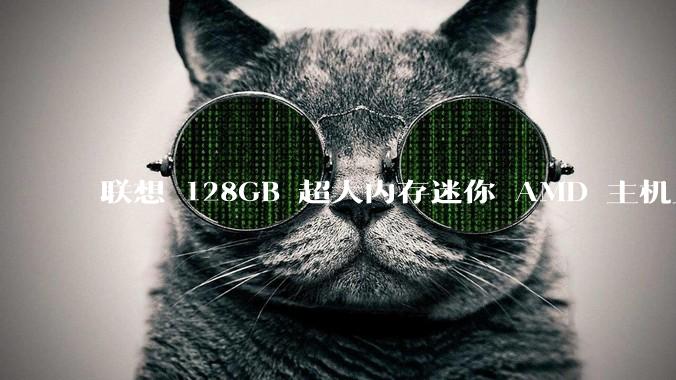 联想 128GB 超大内存迷你 AMD 主机上架,此款主机有哪些亮点?